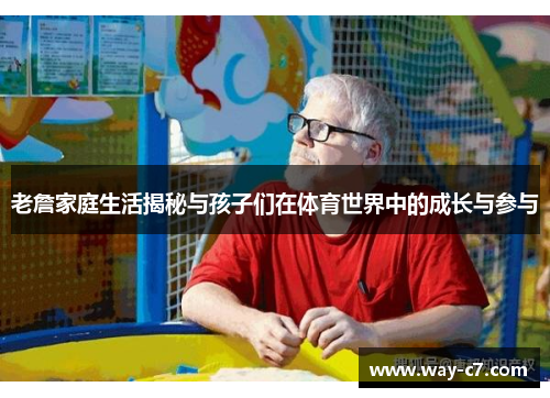 老詹家庭生活揭秘与孩子们在体育世界中的成长与参与