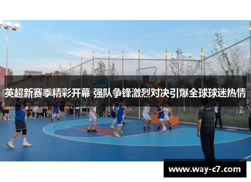 英超新赛季精彩开幕 强队争锋激烈对决引爆全球球迷热情 英超新赛季精彩开幕 强队争锋激烈对决引爆全球球迷热情