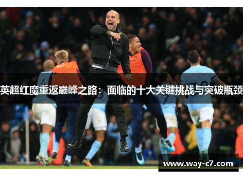 英超红魔重返巅峰之路：面临的十大关键挑战与突破瓶颈