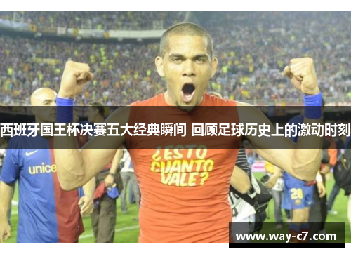 西班牙国王杯决赛五大经典瞬间 回顾足球历史上的激动时刻