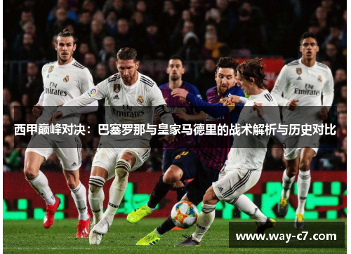 西甲巅峰对决：巴塞罗那与皇家马德里的战术解析与历史对比