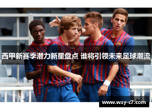 西甲新赛季潜力新星盘点 谁将引领未来足球潮流