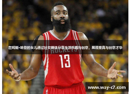 詹姆斯·哈登的女儿通过社交媒体分享生活乐趣与创意，展现童真与创意才华