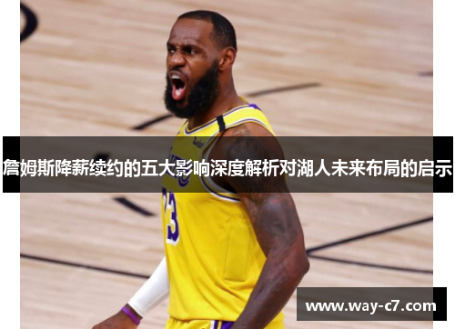 詹姆斯降薪续约的五大影响深度解析对湖人未来布局的启示 詹姆斯降薪续约的五大影响深度解析对湖人未来布局的启示