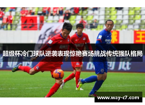 超级杯冷门球队逆袭表现惊艳赛场挑战传统强队格局