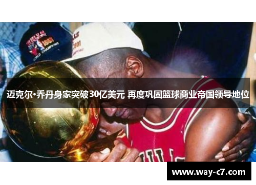 迈克尔·乔丹身家突破30亿美元 再度巩固篮球商业帝国领导地位