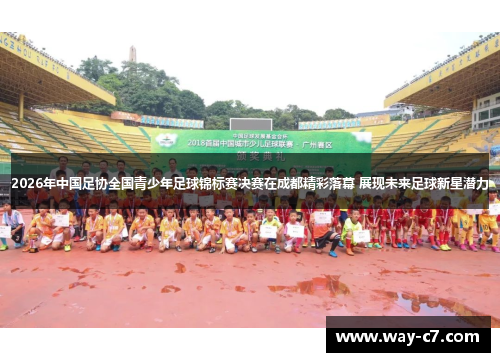 2026年中国足协全国青少年足球锦标赛决赛在成都精彩落幕 展现未来足球新星潜力 2026年中国足协全国青少年足球锦标赛决赛在成都精彩落幕 展现未来足球新星潜力