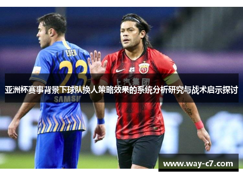亚洲杯赛事背景下球队换人策略效果的系统分析研究与战术启示探讨