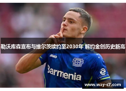 勒沃库森宣布与维尔茨续约至2030年 解约金创历史新高