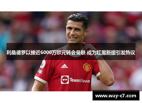 利桑德罗以接近6000万欧元转会曼联 成为红魔新援引发热议