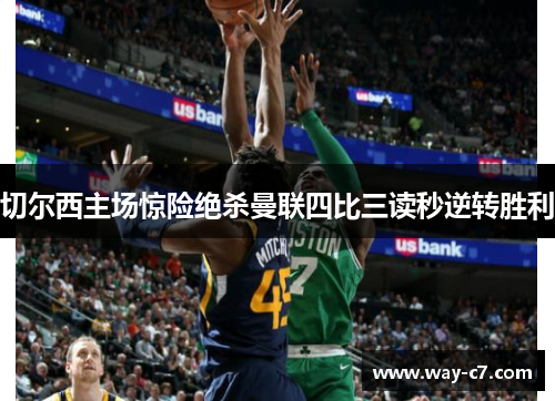 切尔西主场惊险绝杀曼联四比三读秒逆转胜利 切尔西主场惊险绝杀曼联四比三读秒逆转胜利