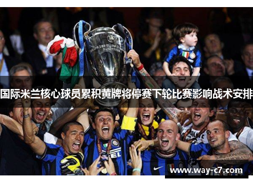 国际米兰核心球员累积黄牌将停赛下轮比赛影响战术安排 国际米兰核心球员累积黄牌将停赛下轮比赛影响战术安排
