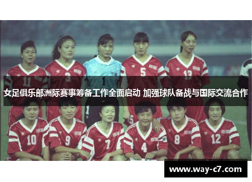 女足俱乐部洲际赛事筹备工作全面启动 加强球队备战与国际交流合作