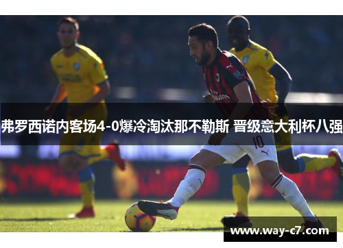 弗罗西诺内客场4-0爆冷淘汰那不勒斯 晋级意大利杯八强 弗罗西诺内客场4-0爆冷淘汰那不勒斯 晋级意大利杯八强