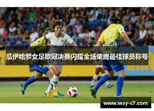 瓜伊哈罗女足欧冠决赛闪耀全场荣膺最佳球员称号 瓜伊哈罗女足欧冠决赛闪耀全场荣膺最佳球员称号