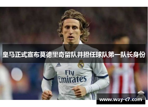 皇马正式宣布莫德里奇留队并担任球队第一队长身份