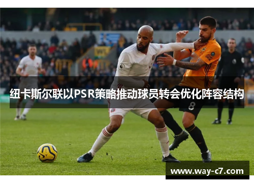 纽卡斯尔联以PSR策略推动球员转会优化阵容结构