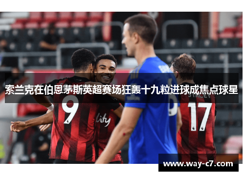 索兰克在伯恩茅斯英超赛场狂轰十九粒进球成焦点球星