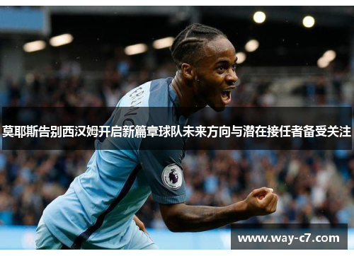 莫耶斯告别西汉姆开启新篇章球队未来方向与潜在接任者备受关注