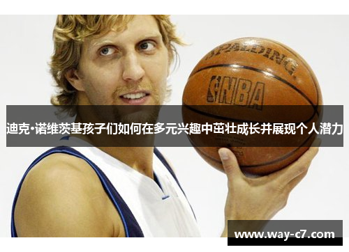 迪克·诺维茨基孩子们如何在多元兴趣中茁壮成长并展现个人潜力