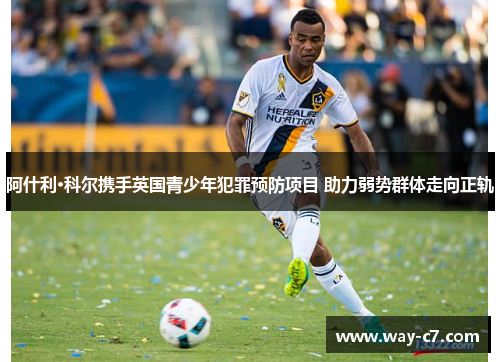 阿什利·科尔携手英国青少年犯罪预防项目 助力弱势群体走向正轨