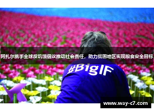 阿扎尔携手全球反饥饿倡议推动社会责任，助力贫困地区实现粮食安全目标