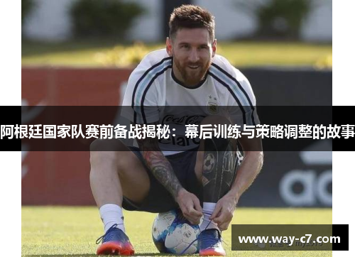 阿根廷国家队赛前备战揭秘：幕后训练与策略调整的故事