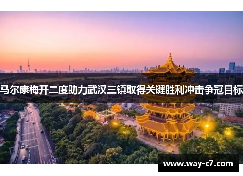 马尔康梅开二度助力武汉三镇取得关键胜利冲击争冠目标