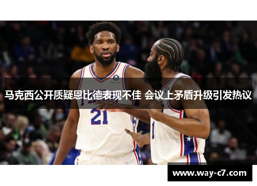 马克西公开质疑恩比德表现不佳 会议上矛盾升级引发热议