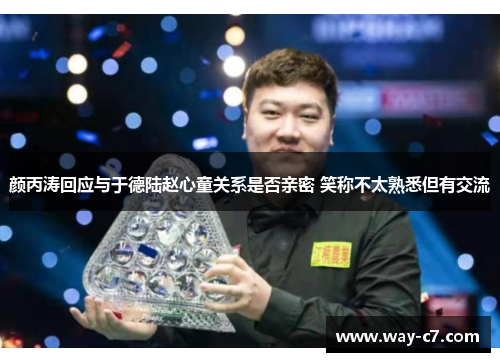 颜丙涛回应与于德陆赵心童关系是否亲密 笑称不太熟悉但有交流