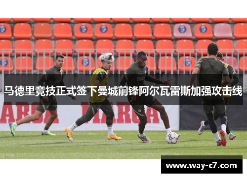 马德里竞技正式签下曼城前锋阿尔瓦雷斯加强攻击线