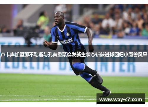 卢卡库加盟那不勒斯与孔蒂重聚焕发新生状态斩获进球回归小魔兽风采