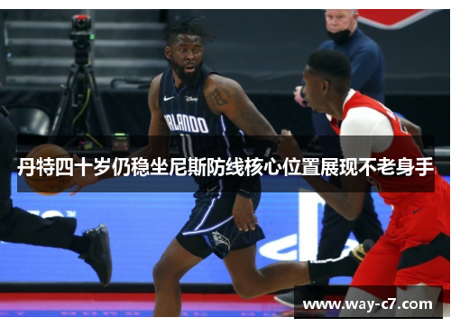丹特四十岁仍稳坐尼斯防线核心位置展现不老身手 丹特四十岁仍稳坐尼斯防线核心位置展现不老身手