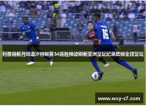 利雅得新月缔造沙特联赛34连胜神迹刷新亚洲足坛纪录震撼全球足坛