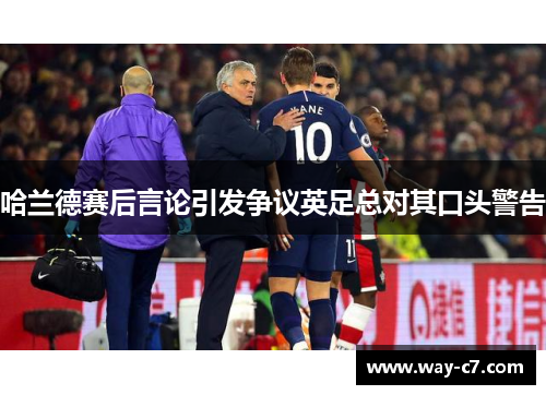 哈兰德赛后言论引发争议英足总对其口头警告 哈兰德赛后言论引发争议英足总对其口头警告