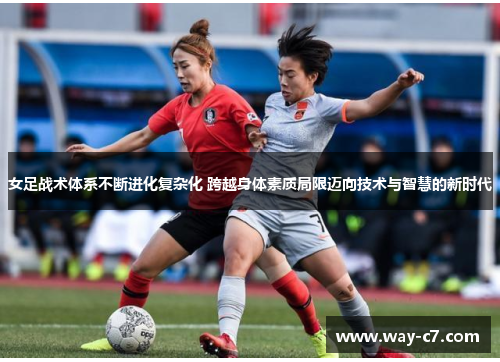 女足战术体系不断进化复杂化 跨越身体素质局限迈向技术与智慧的新时代 女足战术体系不断进化复杂化 跨越身体素质局限迈向技术与智慧的新时代