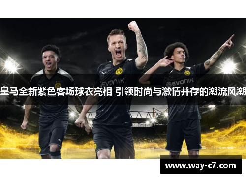 皇马全新紫色客场球衣亮相 引领时尚与激情并存的潮流风潮 皇马全新紫色客场球衣亮相 引领时尚与激情并存的潮流风潮