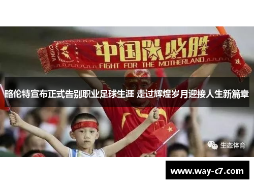 略伦特宣布正式告别职业足球生涯 走过辉煌岁月迎接人生新篇章