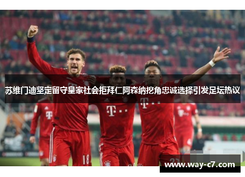 苏维门迪坚定留守皇家社会拒拜仁阿森纳挖角忠诚选择引发足坛热议