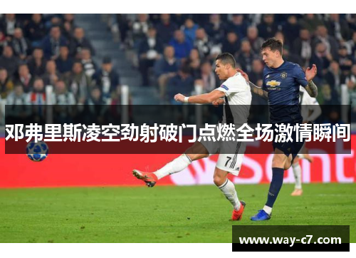 邓弗里斯凌空劲射破门点燃全场激情瞬间