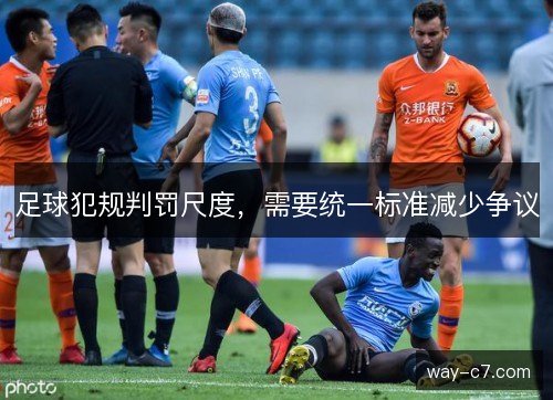 足球犯规判罚尺度，需要统一标准减少争议