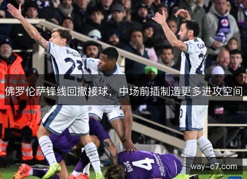 佛罗伦萨锋线回撤接球，中场前插制造更多进攻空间