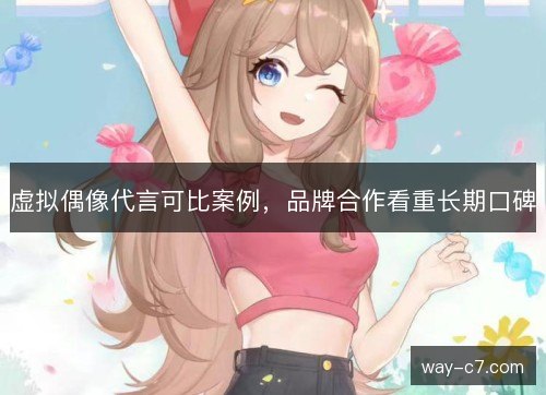 虚拟偶像代言可比案例，品牌合作看重长期口碑